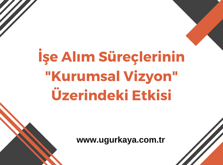 İşe Alım Süreçlerinin Kurumsal Vizyon Üzerindeki Etkisi